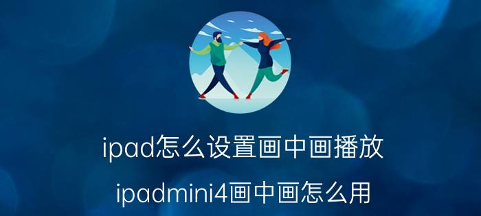 ipad怎么设置画中画播放 ipadmini4画中画怎么用？